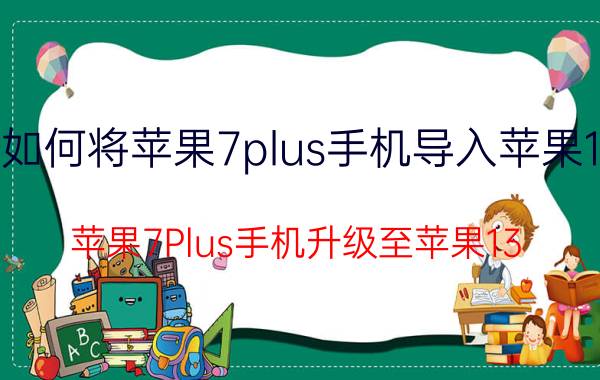 如何将苹果7plus手机导入苹果13 苹果7Plus手机升级至苹果13